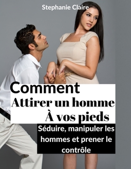 Paperback Comment attirer un homme à vos pieds: Séduire, manipuler les hommes et prener le contrôle. [French] Book