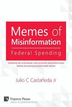 Memes of Misinformation: Federal Spending: Unraveling the Controversial, Socio-Economic and Political Issues Behind Those Annoying Social Media (Vernon Series in Communication)