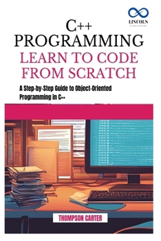 C++ PROGRAMMING LEARN TO CODE FROM SCRATCH: A Step-by-Step Guide to Object-Oriented Programming in C++