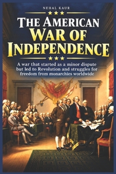 The American War of Independence: A war that started as a minor dispute but led to Revolution and struggles for freedom from monarchies worldwide