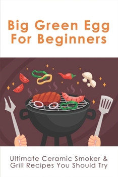 Paperback Big Green Egg For Beginners: Ultimate Ceramic Smoker & Grill Recipes You Should Try: Tips For Using A Big Green Egg Book