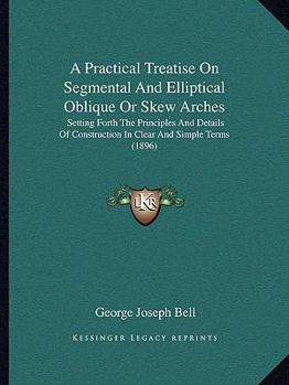 Paperback A Practical Treatise On Segmental And Elliptical Oblique Or Skew Arches: Setting Forth The Principles And Details Of Construction In Clear And Simple Book