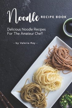 Noodle Recipe Book: Delicious Noodle Recipes for The Amateur Chef!