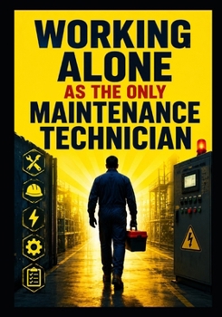 Paperback Working Alone as the Only Maintenance Technician: A Practical Guide to Prioritizing Breakdowns, Staying Safe, Managing Production Pressure, and Buildi Book