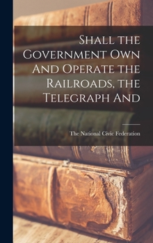 Hardcover Shall the Government Own And Operate the Railroads, the Telegraph And Book