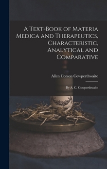 A Text-Book of Materia Medica and Therapeutics, Characteristic, Analytical and Comparative: By A. C. Cowperthwaite