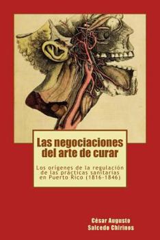 Las Negociaciones del Arte de Curar: Los Or�genes de la Regulaci�n de Las Pr�cticas Sanitarias En Puerto Rico (1816-1846)
