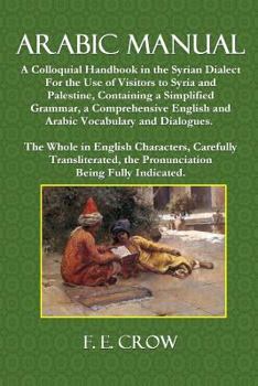 Paperback Arabic Manual: A Colloquial Handbook in the Syrian Dialect, for the Use of Visitors to Syria and Palestine, Containing a Simplified G Book