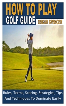 Paperback How to Play Golf Guide: Rules, Terms, Scoring, Strategies, Tips And Techniques To Dominate Easily Book