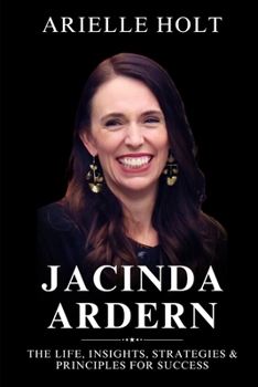 Jacinda Ardern: The Life, Insights, Strategies & Principles for Success
