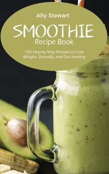 Hardcover Smoothie Recipe Book: 100 Step-by-Step Recipes to Lose Weight, Detoxify, and Get Healthy Book