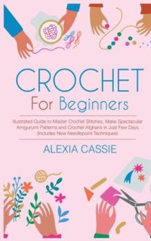 Hardcover Crochet for Beginners: Illustrated Guide to Master Crochet Stitches, Make Spectacular Amigurumi Patterns and Crochet Afghans in Just Few Days Book