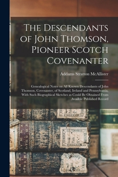 The Descendants of John Thomson, Pioneer Scotch Covenanter; Genealogical Notes on all Known Descendants of John Thomson, Covenanter, of Scotland, ... be Obtained From Availble Published Record