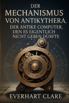 Der Mechanismus von Antikythera: Der antike Computer, den es eigentlich nicht geben dürfte (German Edition)