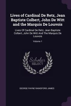 Paperback Lives of Cardinal De Retz, Jean Baptiste Colbert, John De Witt and the Marquis De Louvois: Lives Of Cardinal De Retz, Jean Baptiste Colbert, John De W Book