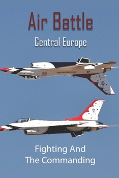 Paperback Air Battle Central Europe: Fighting And The Commanding: Air Warfare In Ww2 Book