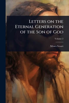 Letters On The Eternal Generation Of The Son Of God: Addressed To Samuel Miller