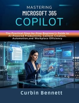 Mastering Microsoft 365 Copilot: The Practical Step-by-Step Beginner’s Guide to AI-Powered Productivity, Content Creation, Automation,and Workplace Efficiency