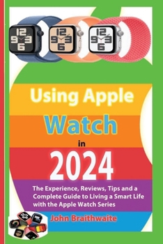Paperback Using Apple Watch in 2024: The Experience, Reviews, Tips and a Complete Guide to Living a Smart Life with the Apple Watch Series Book
