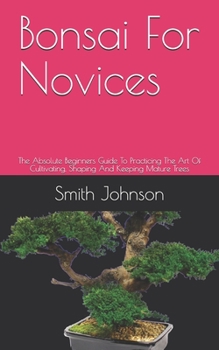 Paperback Bonsai For Novices: The Absolute Beginners Guide To Practicing The Art Of Cultivating, Shaping And Keeping Mature Trees Book