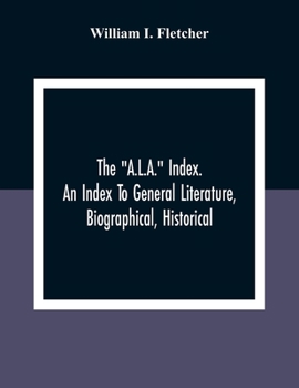 Paperback The "A.L.A." Index. An Index To General Literature, Biographical, Historical, And Literary Essays And Sketches, Reports And Publications Of Boards And Book