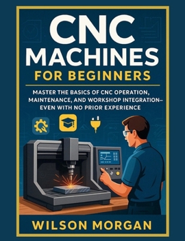 Paperback CNC Machines for Beginners: Master the Basics of CNC Operation, Maintenance, and Workshop Integration-Even With No Prior Experience Book