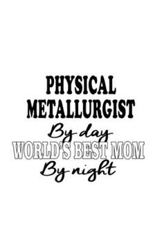 Physical Metallurgist By Day World's Best Mom By Night: Best Physical Metallurgist Notebook, Journal Gift, Diary, Doodle Gift or Notebook | 6 x 9 Compact Size- 109 Blank Lined Pages
