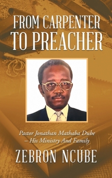 Hardcover From Carpenter To Preacher: Pastor Jonathan Mathaba Dube - His Ministry And Family Book