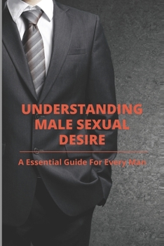Paperback Understanding Male Sexual Desire: A Essential Guide For Every Man: Men And Sexuality Book