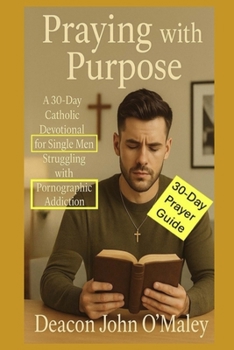 Praying with Purpose: A 30-Day Catholic Devotional for Single Men Struggling with Pornographic Addiction (Deacon O'Maley's Catholic Books)