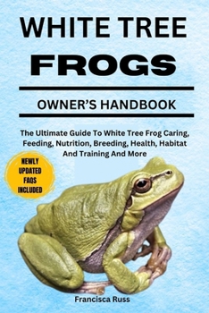 WHITE TREE FROGS OWNER’S HANDBOOK: The Ultimate Guide To White Tree Frog Caring, Feeding, Nutrition, Breeding, Health, Habitat And Training And More