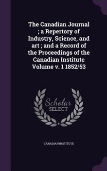 Hardcover The Canadian Journal; a Repertory of Industry, Science, and art; and a Record of the Proceedings of the Canadian Institute Volume v. 1 1852/53 Book