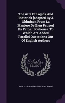 Hardcover The Arts Of Logick And Rhetorick [adapted By J. Oldmixon From La Manière De Bien Penser] By Father Bouhours. To Which Are Added Parallel Quotations Ou Book