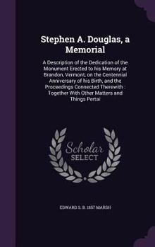 Stephen A. Douglas: A Memorial; A Description of the Dedication of the Monument Erected to His Memory at Brandon, Vermont, on the Centennial Anniversary of His Birth, and the Proceedings Connected The