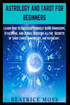 Astrology and Tarot for Beginners: 2 Books in 1:  Learn How to Discover Yourself Using Horoscope, Star Signs, and Zodiac. Discover all the ... of Tarot Cards, Numerology, and Astrology.