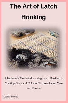 Paperback The Art of Latch Hooking: A Beginner's Guide to Learning Latch Hooking to Creating Cozy and Colorful Textures Using Yarn and Canvas Book