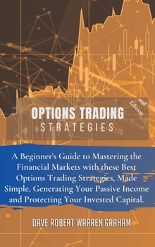 Options Trading Strategies: A Beginner's Guide to Mastering the Financial Markets with these Best Options Trading Strategies, Made Simple, Generating ... Income and Protecting Your Invested Capital.