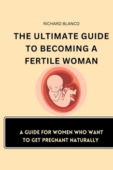 The Ultimate Guide to Becoming a Fertile Woman: A Guide For Women Who Want To Get Pregnant Naturally