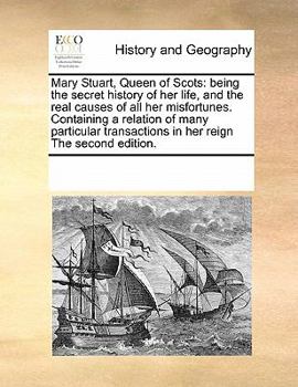 Mary Stuart, Queen of Scots: being the secret history of her life, and the real causes of all her misfortunes. Containing a relation of many particular transactions in her reign The second edition.