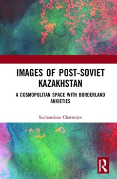 Hardcover Images of the Post-Soviet Kazakhstan: A Cosmopolitan Space with Borderland Anxieties Book