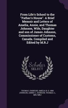 Hardcover From Life's School to the "Father's House". A Brief Memoir and Letters of Amelia, Annie, and Thomas Johnson, Wife, Daughter and son of James Johnson, Book