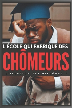 L’école qui fabrique des chômeurs: L'illusion des Diplômes ? (French Edition)
