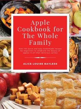 Hardcover Apple Cookbook for The Whole Family: Over 150 quick and easy homemade recipes for beginners to celebrate the beauty of apples in all their delicious v Book