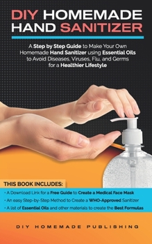Paperback DIY Homemade Hand Sanitizer: A Step by Step Guide to Make Your Own Homemade Hand Sanitizer using Essential Oils to Avoid Diseases, Viruses, Flu, an Book