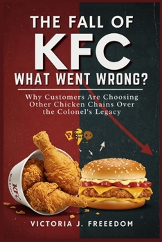 The Fall of KFC: What Went Wrong?: Why Customers Are Choosing Other Chicken Chains Over the Colonel's Legacy