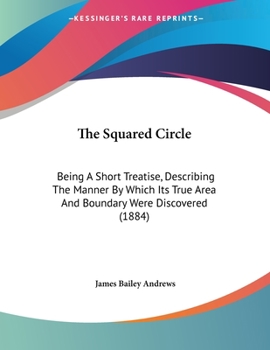 The Squared Circle: Being A Short Treatise, Describing The Manner By Which Its True Area And Boundary Were Discovered