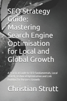 SEO Strategy Guide: Mastering Search Engine Optimisation for Local and Global Growth: A Practical Guide to SEO Fundamentals, Local Search, Technical Optimisation and Link Building for Business Growth