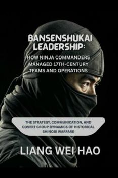Bansenshukai Leadership: How Ninja Commanders Managed 17th-Century Teams and Operations: The Strategy, Communication, and Covert Group Dynamics of Historical Shinobi Warfare
