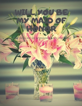 Will you be my Maid of Honor: Easy to Use Wedding Planner 8.5" x11"