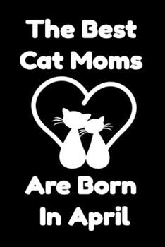 Paperback The Best Cat Moms Are Born In April: Journal Cat Lovers Gifts For Women/Men/Coworkers/Colleagues/Students/Friends/, Funny Cat Lover Notebook, Birthday Book